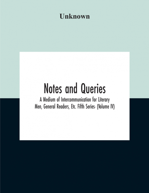 Notes And Queries; A Medium Of Intercommunication For Literary Men, General Readers, Etc. Fifth Series- (Volume Iv)