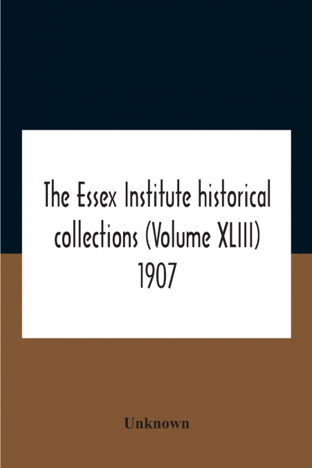 The Essex Institute Historical Collections (Volume Xliii) 1907