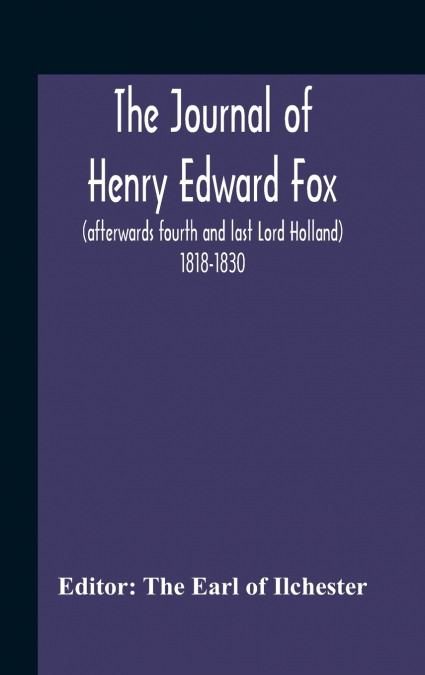 The Journal Of Henry Edward Fox (Afterwards Fourth And Last Lord Holland) 1818-1830