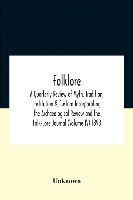 Folklore; A Quarterly Review Of Myth, Tradition, Institution & Custom Incorporating The Archaeological Review And The Folk-Lore Journal (Volume Iv) 1893