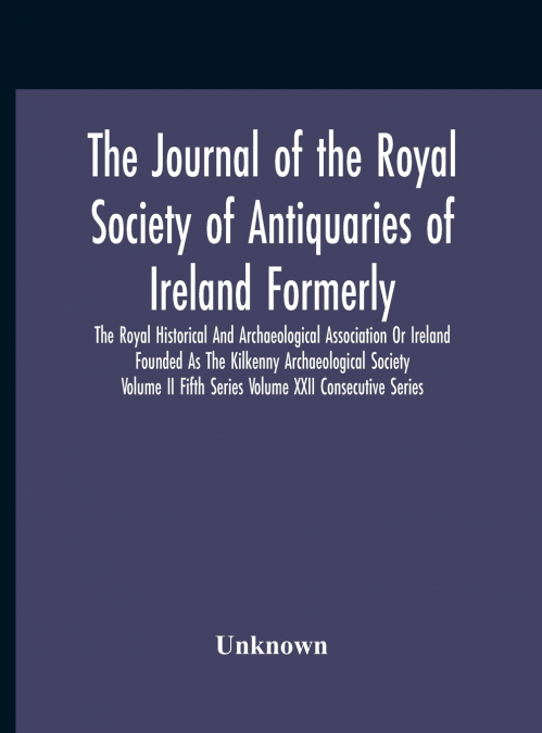 The Journal Of The Royal Society Of Antiquaries Of Ireland Formerly The Royal Historical And Archaeological Association Or Ireland Founded As The Kilkenny Archaeological Society Volume Ii Fifth Series
