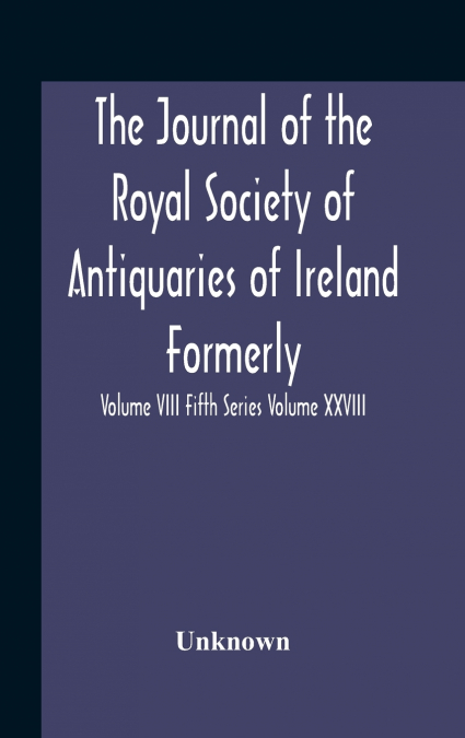 The Journal Of The Royal Society Of Antiquaries Of Ireland Formerly The Royal Historical And Archaeological Association Or Ireland Founded As The Kilkenny Archaeological Society Volume Viii Fifth Seri