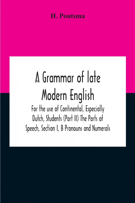 A Grammar Of Late Modern English; For The Use Of Continental, Especially Dutch, Students (Part Ii) The Parts Of Speech, Section I, B Pronouns And Numerals.