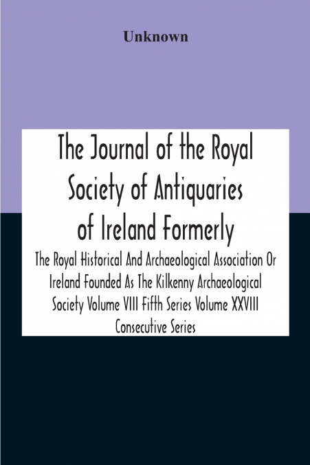 The Journal Of The Royal Society Of Antiquaries Of Ireland Formerly The Royal Historical And Archaeological Association Or Ireland Founded As The Kilkenny Archaeological Society Volume Viii Fifth Seri