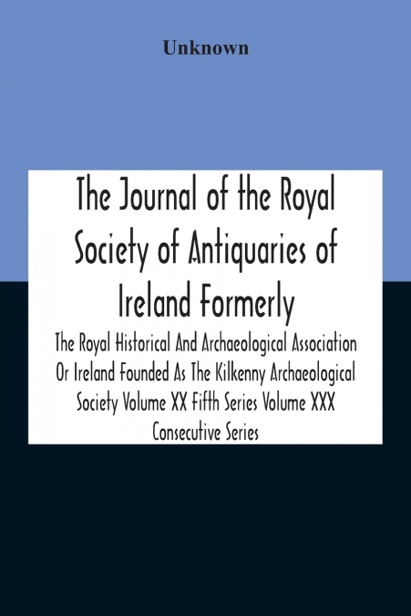 The Journal Of The Royal Society Of Antiquaries Of Ireland Formerly The Royal Historical And Archaeological Association Or Ireland Founded As The Kilkenny Archaeological Society Volume Xx Fifth Series