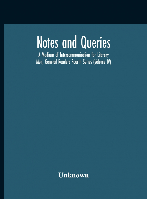 Notes And Queries; A Medium Of Intercommunication For Literary Men, General Readers Fourth Series (Volume Iv)