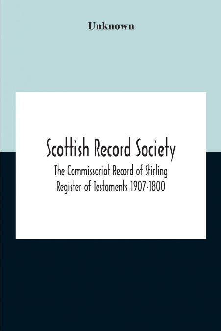 Scottish Record Society; The Commissariot Record Of Stirling Register Of Testaments 1907-1800