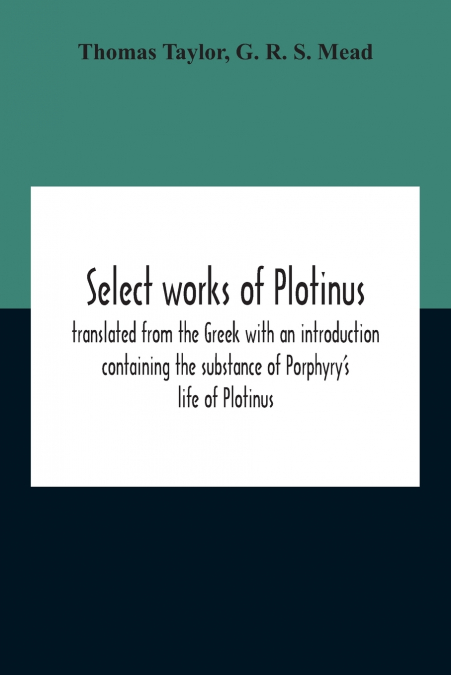 Select Works Of Plotinus; Translated From The Greek With An Introduction Containing The Substance Of Porphyry’S Life Of Plotinus