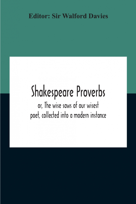 Shakespeare Proverbs; Or, The Wise Saws Of Our Wisest Poet, Collected Into A Modern Instance