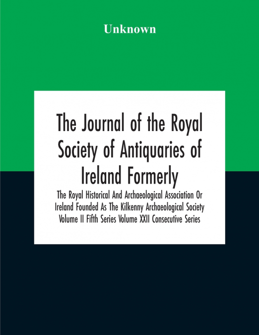 The Journal Of The Royal Society Of Antiquaries Of Ireland Formerly The Royal Historical And Archaeological Association Or Ireland Founded As The Kilkenny Archaeological Society Volume Ii Fifth Series