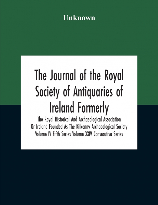 The Journal Of The Royal Society Of Antiquaries Of Ireland Formerly The Royal Historical And Archaeological Association Or Ireland Founded As The Kilkenny Archaeological Society Volume Iv Fifth Series