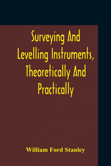 Surveying And Levelling Instruments, Theoretically And Practically Described For Construction, Qualities, Selection, Preservation, Adjustments, And Uses With Other Apparatus And Appliances Used By Civ