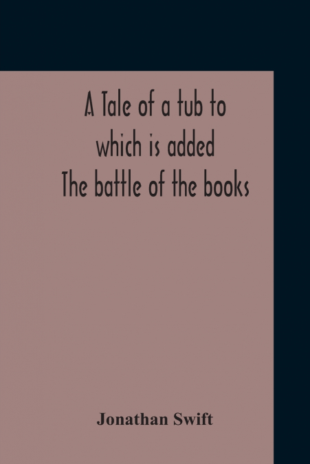 A Tale Of A Tub To Which Is Added The Battle Of The Books, And The Mechanical Operation Of The Spirit Together With The Together With The History Of Martin, Wotton’S Observations Upon The Tale Of A Tu