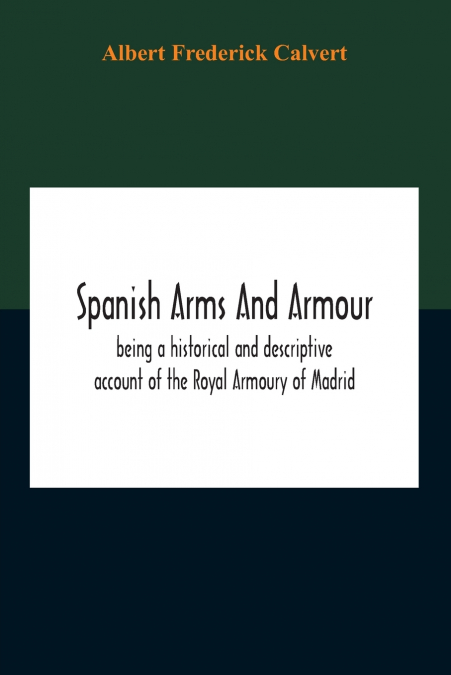 Spanish Arms And Armour, Being A Historical And Descriptive Account Of The Royal Armoury Of Madrid