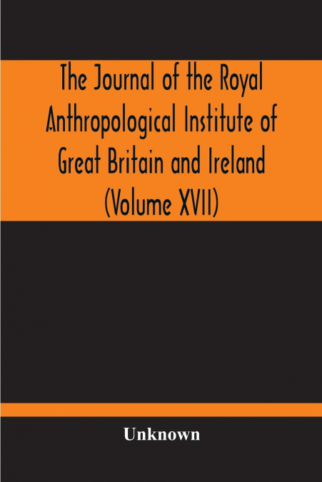 The Journal Of The Royal Anthropological Institute Of Great Britain And Ireland (Volume XVII)