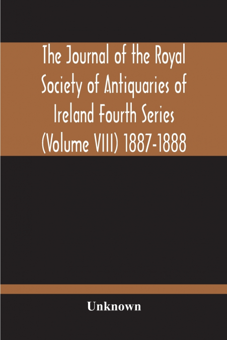 The Journal Of The Royal Society Of Antiquaries Of Ireland Fourth Series (Volume Viii) 1887-1888
