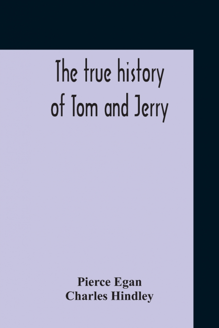 The True History Of Tom And Jerry; Or, The Day And Night Scenes, Of Life In London, From The Start To The Finish. With A Key To The Persons And Places, Together With A Vocabulary And Glossary Of The F