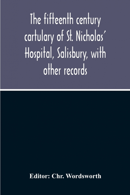 The Fifteenth Century Cartulary Of St. Nicholas’ Hospital, Salisbury, With Other Records