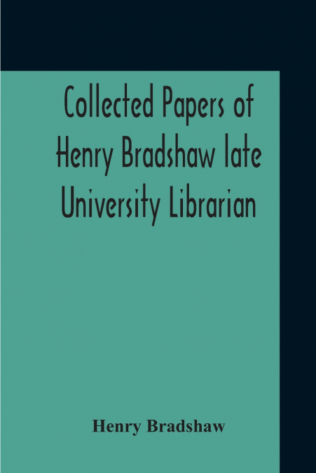 Collected Papers Of Henry Bradshaw Late University Librarian; Comprising Memoranda; Communications, Read Before The Cambridge Antiquarian Society; Together With An Article Contributed To The Bibliogra