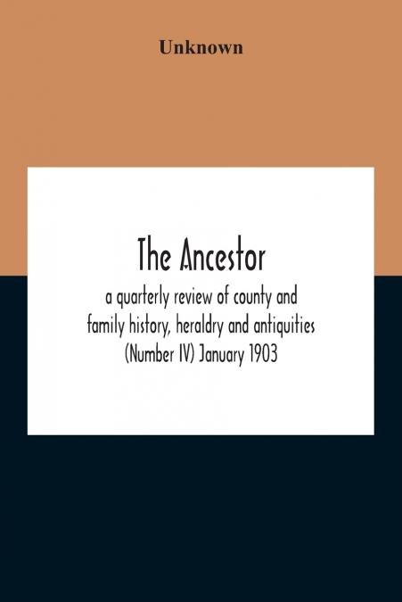 The Ancestor; A Quarterly Review Of County And Family History, Heraldry And Antiquities (Number Iv) January 1903