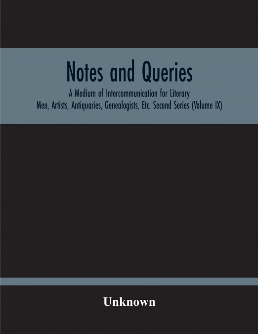 Notes And Queries; A Medium Of Intercommunication For Literary Men, Artists, Antiquaries, Genealogists, Etc. Second Series (Volume Ix)