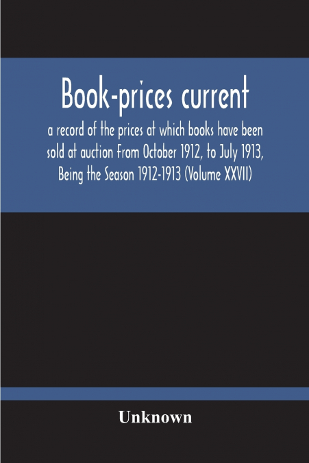 Book-Prices Current; A Record Of The Prices At Which Books Have Been Sold At Auction From October 1912, To July 1913, Being The Season 1912-1913 (Volume Xxvii)