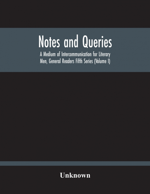 Notes And Queries; A Medium Of Intercommunication For Literary Men, General Readers Fifth Series (Volume I)