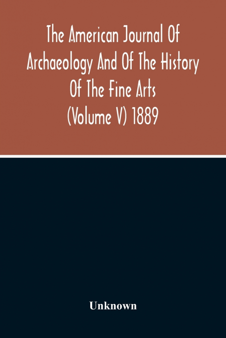 The American Journal Of Archaeology And Of The History Of The Fine Arts (Volume V) 1889