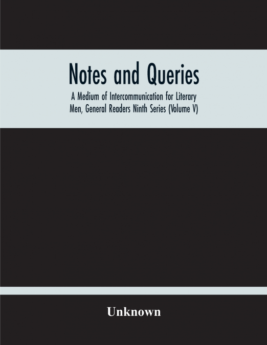 Notes And Queries; A Medium Of Intercommunication For Literary Men, General Readers Ninth Series (Volume V)