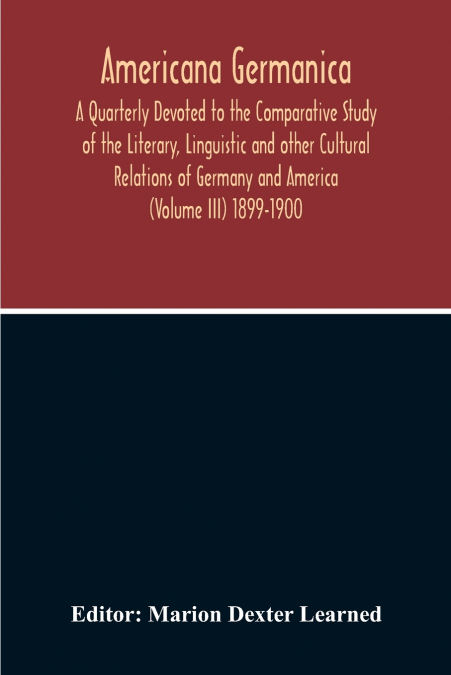 Americana Germanica; A Quarterly Devoted To The Comparative Study Of The Literary, Linguistic And Other Cultural Relations Of Germany And America (Volume III) 1899-1900