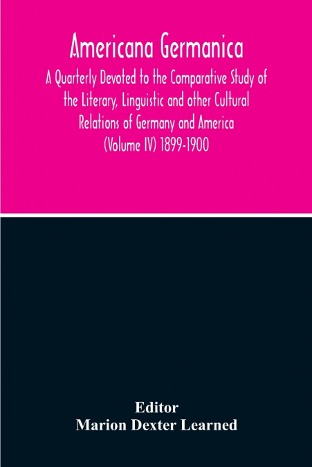 Americana Germanica; A Quarterly Devoted To The Comparative Study Of The Literary, Linguistic And Other Cultural Relations Of Germany And America (Volume IV) 1899-1900