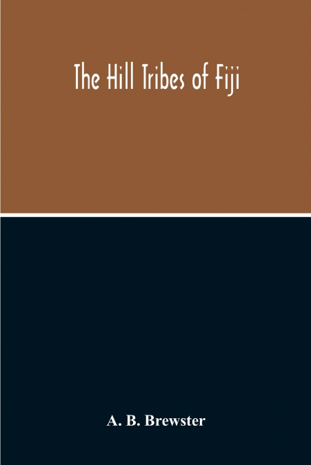 The Hill Tribes Of Fiji; A Record Of Forty Years’ Intimate Connection With The Tribes Of The Mountainous Interior Of Fiji With A Description Of Their Habits In War & Peace; Methods Of Living, Characte