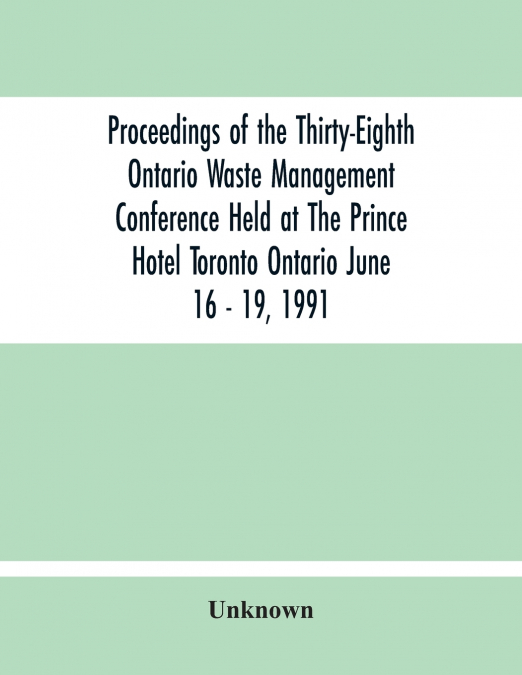 Proceedings Of The Thirty-Eighth Ontario Waste Management Conference Held At The Prince Hotel Toronto Ontario June 16 - 19, 1991