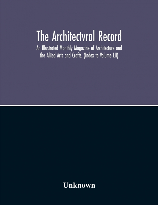 The Architectvral Record; An Illustrated Monthly Magazine Of Architecture And The Aliied Arts And Crafts. (Index To Volume Lii)