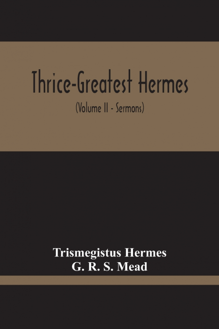 Thrice-Greatest Hermes; Studies In Hellenistic Theosophy And Gnosis, Being A Translation Of The Extant Sermons And Fragments Of The Trismegistic Literature, With Prolegomena, Commentaries, And Notes (