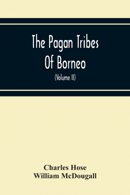 The Pagan Tribes Of Borneo; A Description Of Their Physical, Moral Intellectual Condition, With Some Discussion Of Their Ethnic Relations (Volume Ii)