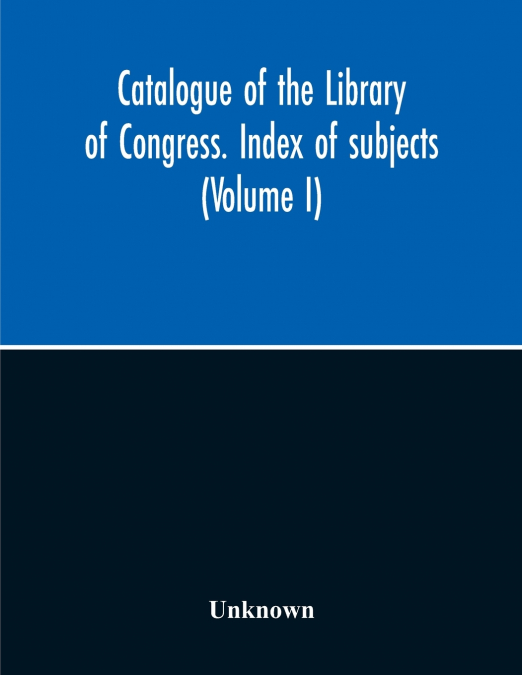 Catalogue Of The Library Of Congress. Index Of Subjects (Volume I)
