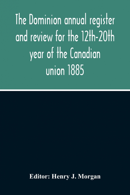 The Dominion Annual Register And Review For The 12Th-20Th Year Of The Canadian Union 1885