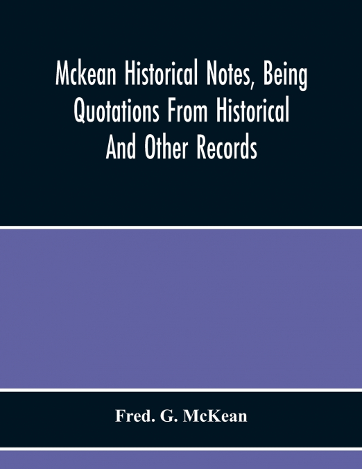 Mckean Historical Notes, Being Quotations From Historical And Other Records, Relating Chiefly To Maciain-Macdonalds, Many Calling Themselves Mccain, Mccane, Mcean, Macian, Mcian, Mckean, Mackane, Mcke