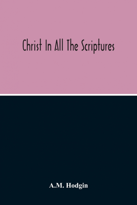 Christ In All The Scriptures, ’And Beginning At Moses And All The Prophets He Expounded Unto Them In All The Scriptures The Things Concerning Himself’