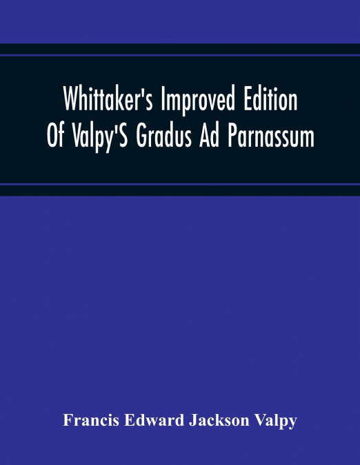 Whittaker’S Improved Edition Of Valpy’S Gradus Ad Parnassum. Greatly Amended And Enlarged With Many Thousand New Articles