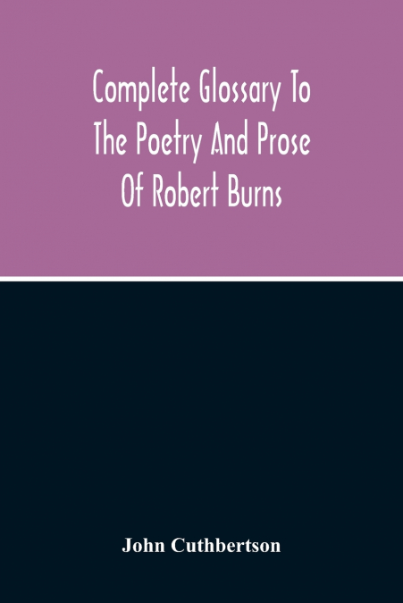 Complete Glossary To The Poetry And Prose Of Robert Burns. With Upwards Of Three Thousand Illustrations From English Authors