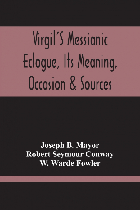 Virgil’S Messianic Eclogue, Its Meaning, Occasion & Sources