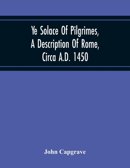 Ye Solace Of Pilgrimes, A Description Of Rome, Circa A.D. 1450, With A Frontispiece Illusrating The Author’S Handwriting
