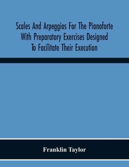 Scales And Arpeggios For The Pianoforte With Preparatory Exercises Designed To Facilitate Their Execution