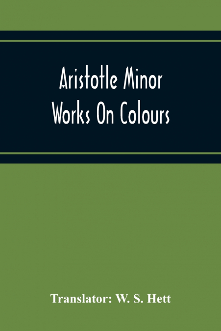 Aristotle Minor Works On Colours - On Things Heard Physiognomics - On Plants - On Marvellous Things Heard - Mechanical Problems - On Indivisible Lines-Situations And Names Of Winds - On Melissus, Xeno