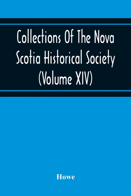 Collections Of The Nova Scotia Historical Society (Volume Xiv) 'Wise Nation Preserves Its Records, Gathers Up Its Muniments, Decorates The Tombs Of Its Illustrious Dead, Repairs Its Great Public Struc