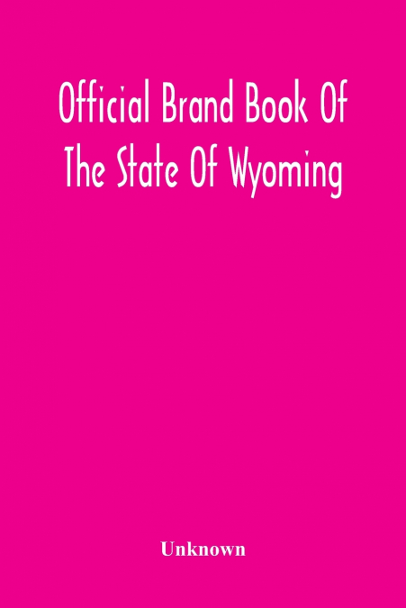 Official Brand Book Of The State Of Wyoming, Showing All The Brands On Cattle, Horses, Mules, Asses And Sheep, Recorded Under The Provisions Of The Act Approved February 18Th, 1909, And Other Brands R