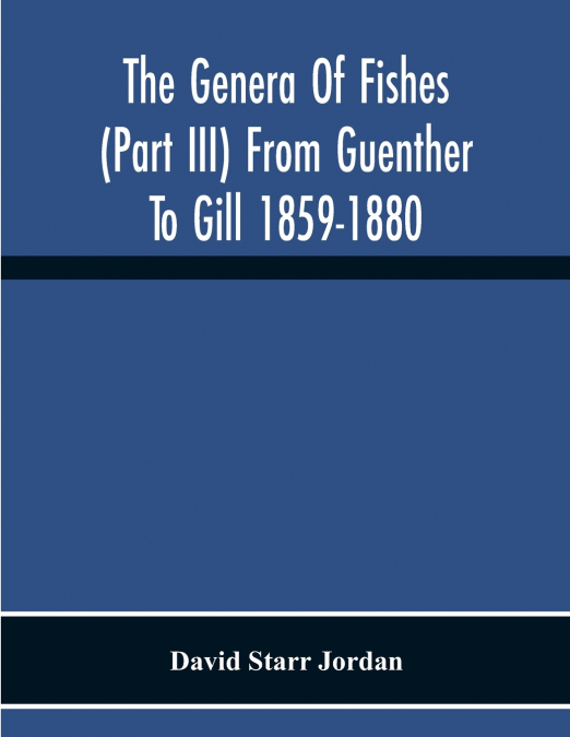 The Genera Of Fishes (Part Iii) From Guenther To Gill 1859-1880 Twenty Two Years With The Accepted Type Of Each A Contribution To The Stability Of Scientific Nomenclature
