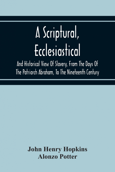 A Scriptural, Ecclesiastical, And Historical View Of Slavery, From The Days Of The Patriarch Abraham, To The Nineteenth Century